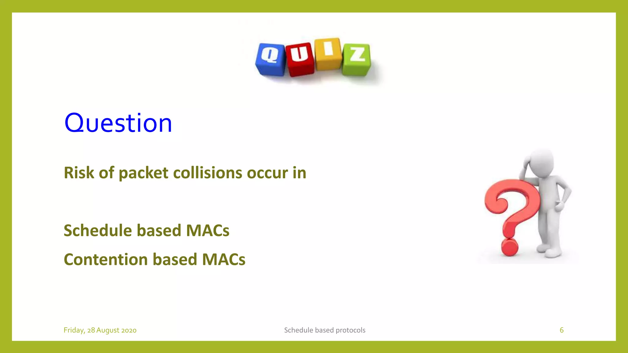 Question
Risk of packet collisions occur in
Schedule based MACs
Contention based MACs
Schedule based protocols 6Friday, 28August 2020
 