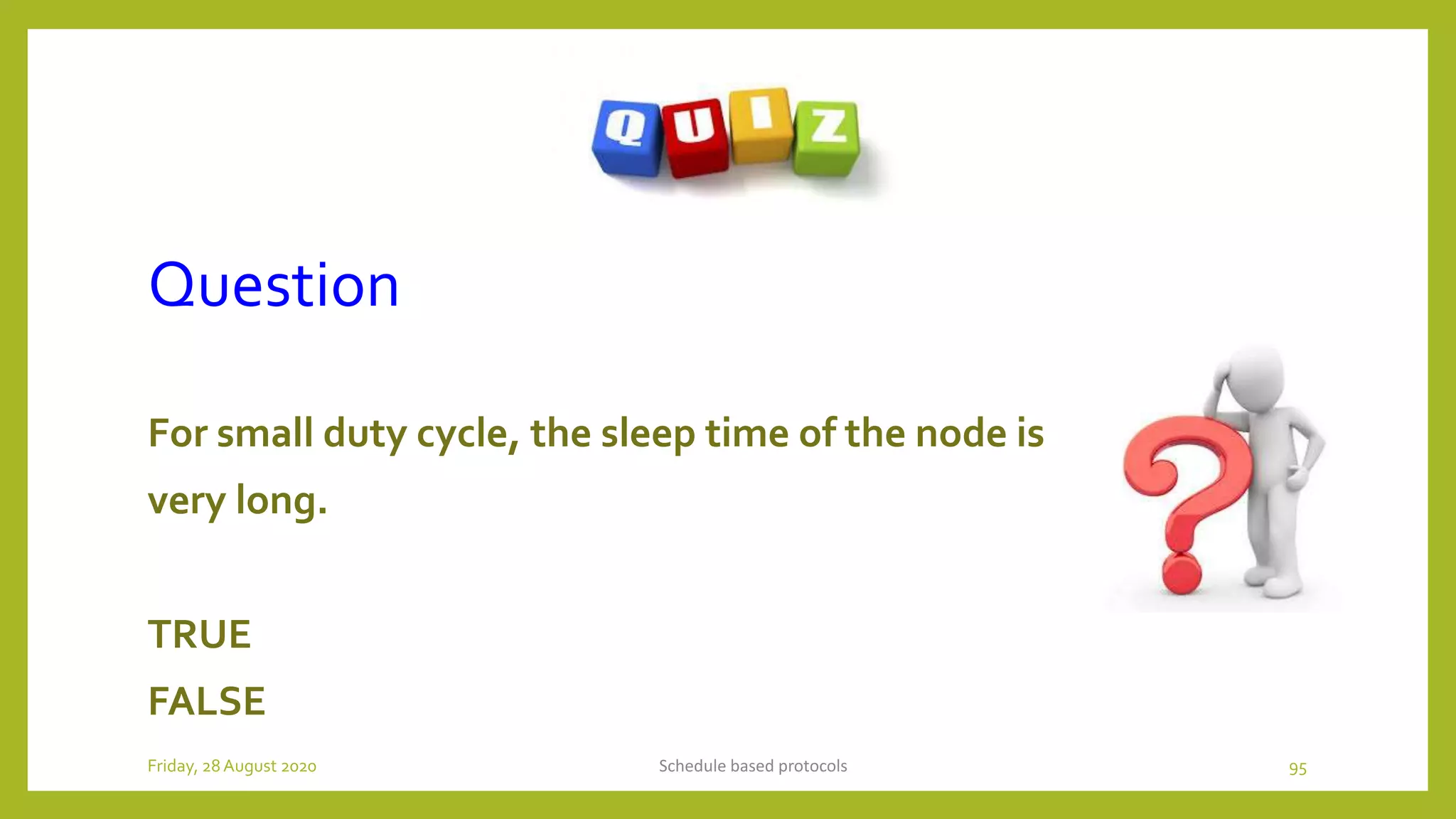 Question
For small duty cycle, the sleep time of the node is
very long.
TRUE
FALSE
Schedule based protocols 95Friday, 28August 2020
 