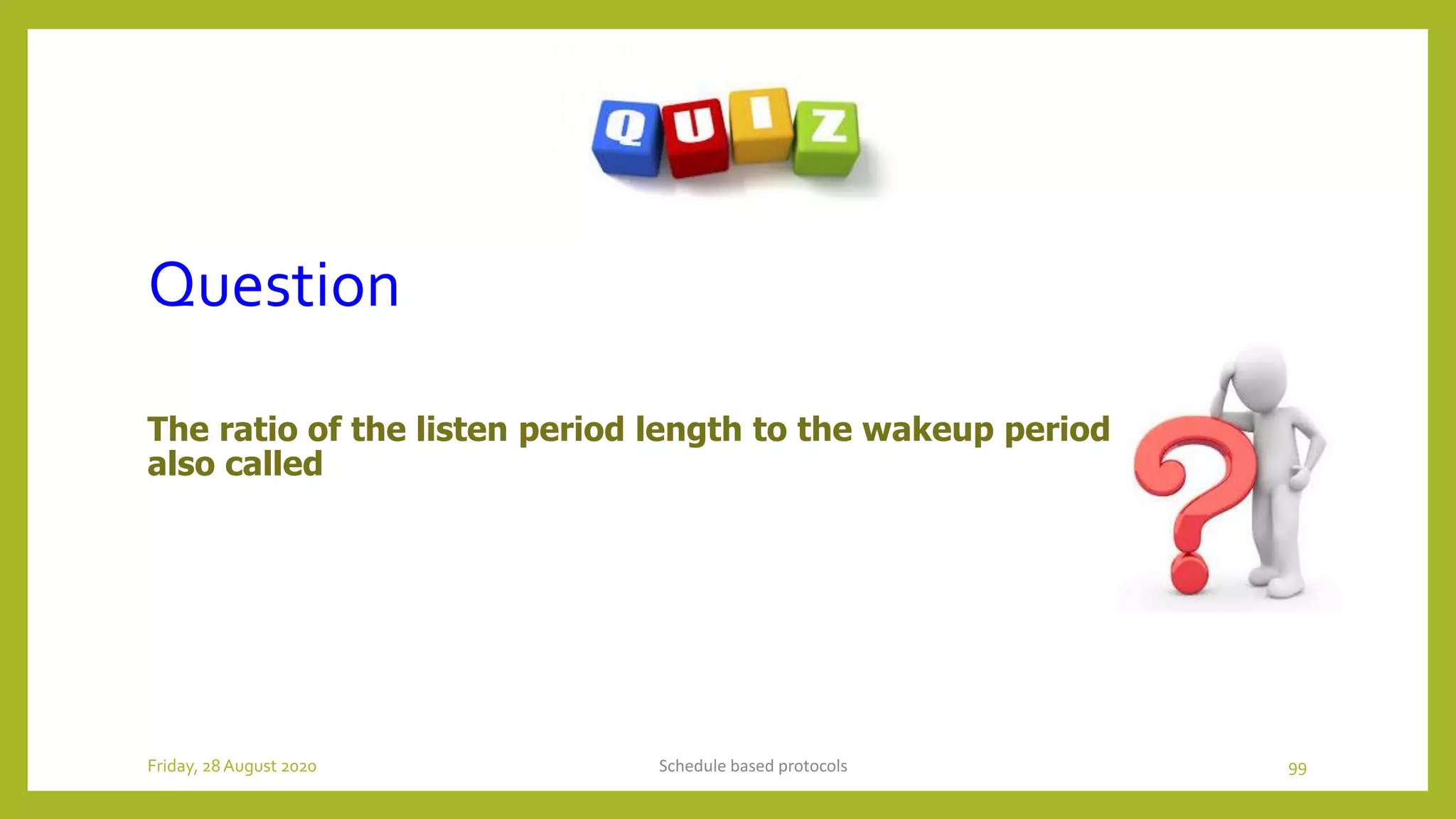 Question
The ratio of the listen period length to the wakeup period length is
also called
Schedule based protocols 99Friday, 28August 2020
 