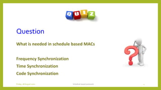 Question
What is needed in schedule based MACs
Frequency Synchronization
Time Synchronization
Code Synchronization
Schedule based protocols 4Friday, 28August 2020
 