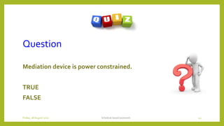 Question
Mediation device is power constrained.
TRUE
FALSE
Schedule based protocols 43Friday, 28August 2020
 