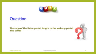Question
The ratio of the listen period length to the wakeup period length is
also called
Schedule based protocols 99Friday, 28August 2020
 