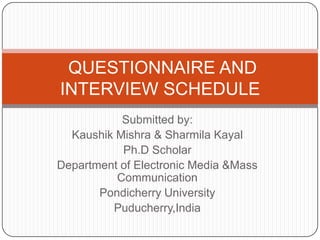 QUESTIONNAIRE AND
INTERVIEW SCHEDULE
           Submitted by:
  Kaushik Mishra & Sharmila Kayal
           Ph.D Scholar
Department of Electronic Media &Mass
          Communication
       Pondicherry University
         Puducherry,India
 