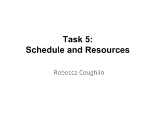 Task 5:
Schedule and Resources
Rebecca Coughlin
 