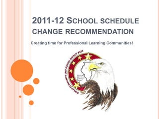 2011-12 School schedule change recommendation Creating time for Professional Learning Communities! 