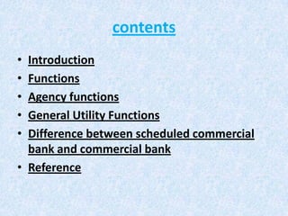 contents
•
•
•
•
•

Introduction
Functions
Agency functions
General Utility Functions
Difference between scheduled commercial
bank and commercial bank
• Reference

 