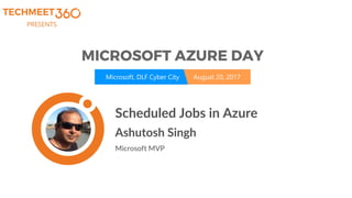 PRESENTS
Microsoft, DLF Cyber City August 20, 2017
Ashutosh Singh
Microsoft MVP
Scheduled Jobs in Azure
 