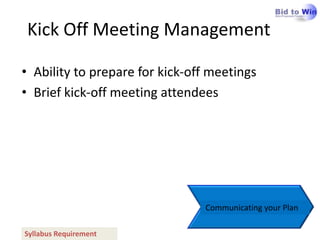 Kick Off Meeting Management

• Ability to prepare for kick-off meetings
• Brief kick-off meeting attendees




                                Communicating your Plan

Syllabus Requirement
 