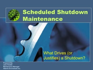 Scheduled Shutdown
                           Maintenance




                                What Drives (or
                                Justifies) a Shutdown?
Prepared By:
John Parfett
Maintenance Manager
Alberta Envirofuels Inc.
 