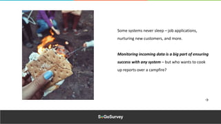 Some systems never sleep – job applications,
nurturing new customers, and more.
Monitoring incoming data is a big part of ensuring
success with any system – but who wants to cook
up reports over a campfire?
 