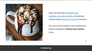 Never fear! We’ve got scheduled survey
invitations, automatic reminders, and automatic
condition-based expiration of surveys or invitations.
Plus, just in time for vacation, we’ve rolled out the
perfect complement: scheduled report delivery.
Fancy!
 