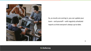So, as results are coming in, you can update your
team – and yourself! – with regularly scheduled
reports so that everyone’s always up-to-date.
 