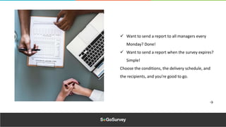  Want to send a report to all managers every
Monday? Done!
 Want to send a report when the survey expires?
Simple!
Choose the conditions, the delivery schedule, and
the recipients, and you’re good to go.
 