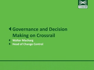 Governance and Decision
Making on Crossrail
Walter Macharg
Head of Change Control
 