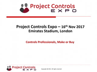 Copyright @ 2011. All rights reserved
Controls Professionals, Make or Buy
Project Controls Expo – 16th Nov 2017
Emirates Stadium, London
 