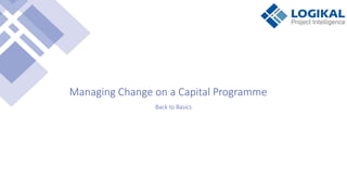 LogiKal Projects – Performance Management Specialist
Managing Change on a Capital Programme
Back to Basics
 