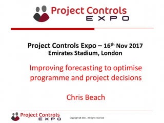 Copyright @ 2011. All rights reserved
Improving forecasting to optimise
programme and project decisions
Chris Beach
Project Controls Expo – 16th Nov 2017
Emirates Stadium, London
 