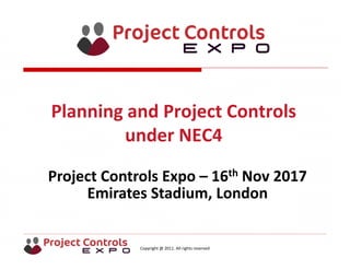 Copyright @ 2011. All rights reserved
Project Controls Expo – 16th Nov 2017
Emirates Stadium, London 
Planning and Project Controls 
under NEC4
 