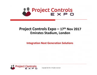 Copyright @ 2011. All rights reserved
Integration Next Generation Solutions
Project Controls Expo – 17th Nov 2017
Emirates Stadium, London 
 