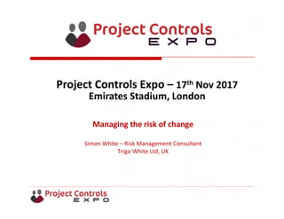 Copyright @ 2011. All rights reserved
Managing the risk of change
Simon White – Risk Management Consultant
Trigo White Ltd, UK
Project Controls Expo – 17th Nov 2017
Emirates Stadium, London 
 