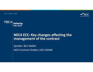 NEC4 ECC: Key changes affecting the 
management of the contract
Speaker: Ben Walker
NEC4 Contract Drafter, CEO CEMAR
 