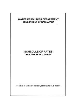 WATER RESOURCES DEPARTMENT
GOVERNMENT OF KARNATAKA
Govt Order No. WRD 146 KBN 2017, BENGALURU Dt: 21-12-2017
SCHEDULE OF RATES
FOR THE YEAR : 2018-19
 