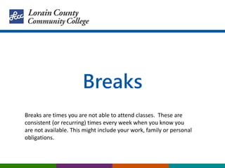 Breaks
Breaks are times you are not able to attend classes. These are
consistent (or recurring) times every week when you ...