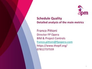 Schedule Quality
Detailed analysis of the main metrics
Franco Pittoni
Director FP Opera
BIM & Project Controls
franco.pittoni@fpopera.com
https://www.thepif.org/
07812737559
1
 