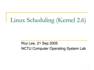 Linux Scheduling (Kernel 2.6)


    Roy Lee, 21 Sep 2005
    NCTU Computer Operating System Lab



                                         1
 
