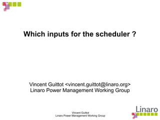 Vincent Guittot
Linaro Power Management Working Group
Which inputs for the scheduler ?
Vincent Guittot <vincent.guittot@linaro.org>
Linaro Power Management Working Group
 