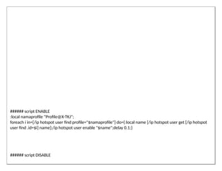 ###### script ENABLE
:local namaprofile "Profile@X-TKJ";
foreach i in=[/ip hotspot user find profile="$namaprofile"] do={:local name [/ip hotspot user get [/ip hotspot
user find .id=$i] name];/ip hotspot user enable "$name";delay 0.1;}
###### script DISABLE
 