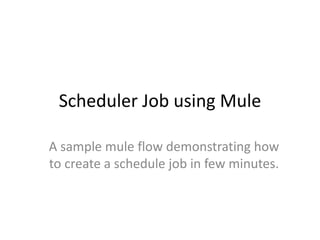 Scheduler Job using Mule
A sample mule flow demonstrating how
to create a schedule job in few minutes.
 