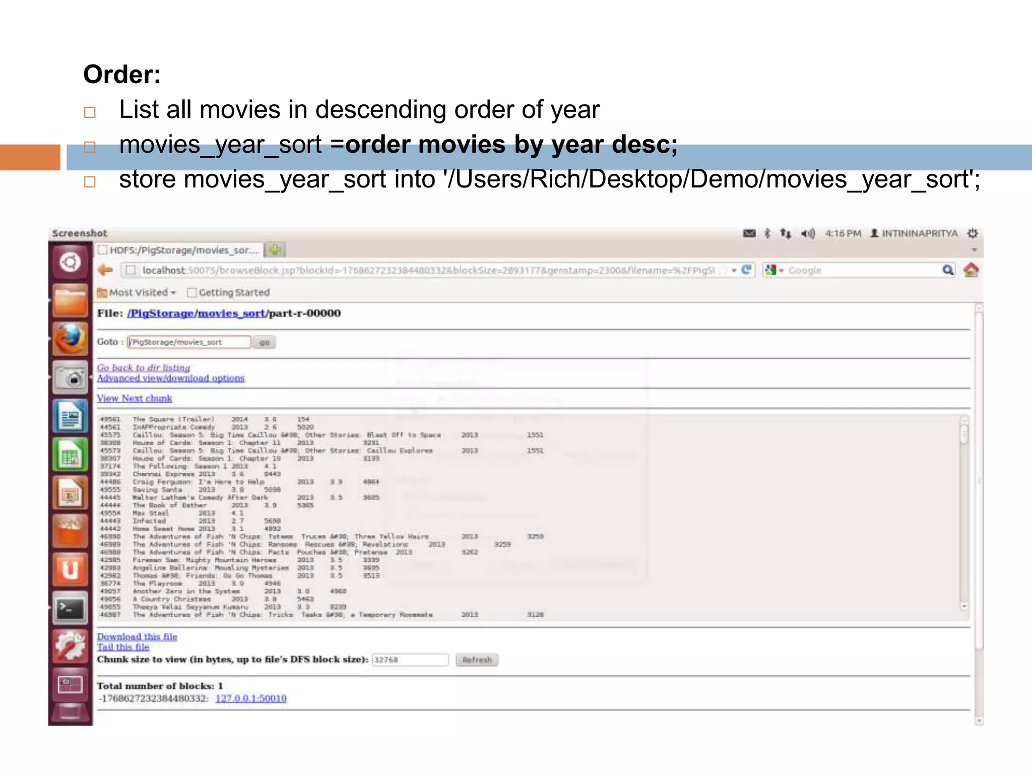 Order:
 List all movies in descending order of year
 movies_year_sort =order movies by year desc;
 store movies_year_sort into '/Users/Rich/Desktop/Demo/movies_year_sort';
 