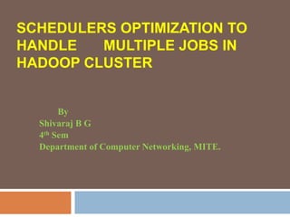 SCHEDULERS OPTIMIZATION TO
HANDLE MULTIPLE JOBS IN
HADOOP CLUSTER
By
Shivaraj B G
4th Sem
Department of Computer Networking, MITE.
 