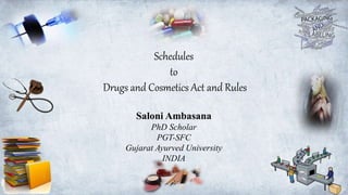 Schedules
to
Drugs and Cosmetics Act and Rules
Saloni Ambasana
PhD Scholar
PGT-SFC
Gujarat Ayurved University
INDIA
 