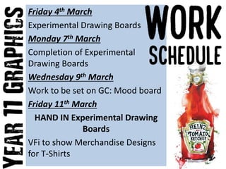 Friday 4th March
Experimental Drawing Boards
Monday 7th March
Completion of Experimental
Drawing Boards
Wednesday 9th March
Work to be set on GC: Mood board
Friday 11th March
HAND IN Experimental Drawing
Boards
VFi to show Merchandise Designs
for T-Shirts
 