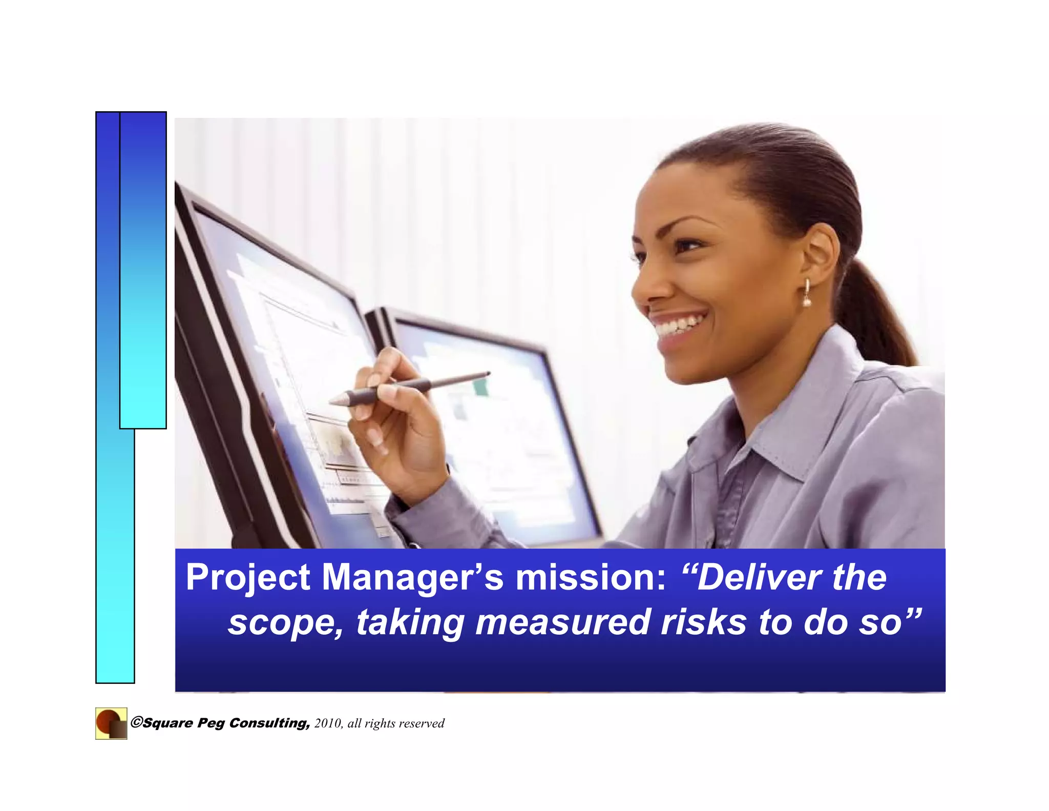 Project Manager’s mission: “Deliver the
          scope, taking measured risks to do so”

©Square Peg Consulting, 2010, all rights reserved
 