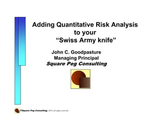 Adding Quantitative Risk Analysis
                        to your
                   “Swiss Army knife”
                                John C. Goodpasture
                                 Managing Principal
                          Square Peg Consulting




©Square Peg Consulting, 2010, all rights reserved
 