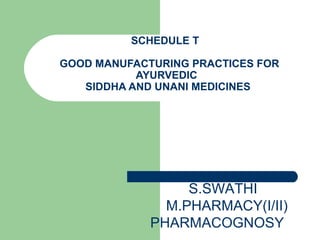 SCHEDULE T 
GOOD MANUFACTURING PRACTICES FOR 
AYURVEDIC 
SIDDHA AND UNANI MEDICINES 
S.SWATHI 
M.PHARMACY(I/II) 
PHARMACOGNOSY 
 