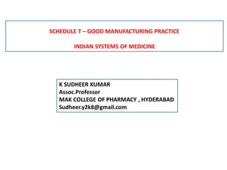 SCHEDULE T – GOOD MANUFACTURING PRACTICE
INDIAN SYSTEMS OF MEDICINE
K SUDHEER KUMAR
Assoc.Professor
MAK COLLEGE OF PHARMACY , HYDERABAD
Sudheer.y2k8@gmail.com
 