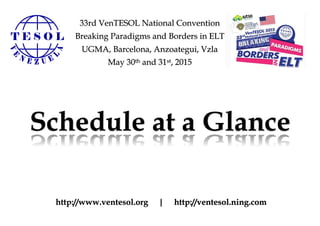 Schedule at a Glance
33rd VenTESOL National Convention
Breaking Paradigms and Borders in ELT
UGMA, Barcelona, Anzoategui, Vzla
May 30th and 31st, 2015
http://www.ventesol.org | http://ventesol.ning.com
 