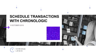 SCHEDULE TRANSACTIONS
WITH CHRONOLOGIC
9 OCTOBER 2018
 