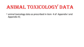 ANIMAl TOXIcOlOgY dATA 
• animal toxicology data as prescribed in item 4 of Appendix I and 
Appendix III; 
 