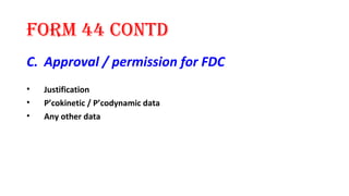 form 44 contd 
C. Approval / permission for FDC 
• Justification 
• P’cokinetic / P’codynamic data 
• Any other data 
 