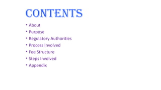 cONTENTS 
• About 
• Purpose 
• Regulatory Authorities 
• Process Involved 
• Fee Structure 
• Steps Involved 
• Appendix 
 