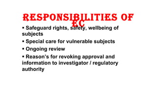 resPonsibilities of 
ec  Safeguard rights, safety, wellbeing of 
subjects 
 Special care for vulnerable subjects 
 Ongoing review 
 Reason’s for revoking approval and 
information to investigator / regulatory 
authority 
10 
 
