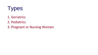 Types 
1. Geriatrics 
2. Pediatrics 
3. Pregnant or Nursing Women 
 