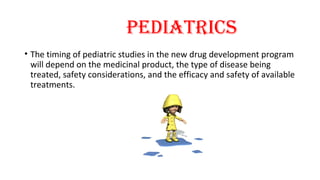 Pediatrics 
• The timing of pediatric studies in the new drug development program 
will depend on the medicinal product, the type of disease being 
treated, safety considerations, and the efficacy and safety of available 
treatments. 
 