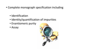 • Complete monograph specification including 
• Identification 
• Identity/quantification of impurities 
• Enantiomeric purity 
• Assay 
 