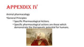 APPENDIX IV 
Animal pharmacology 
•General Principles 
• Specific Pharmacological Actions 
• Specific pharmacological actions are those which 
demonstrate the therapeutic potential for humans. 
 